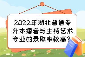 2022年湖北普通專升本播音與主持藝術(shù)專業(yè)的錄取率較高？