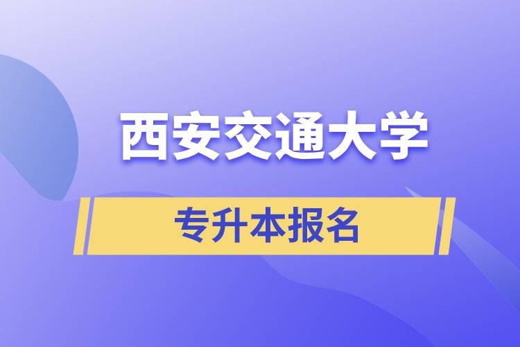 西安交通大學(xué)專升本怎么報名？報名時間是什么時候？