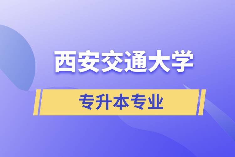 西安交通大學(xué)有專升本嗎？可專升本報名專業(yè)有哪些？