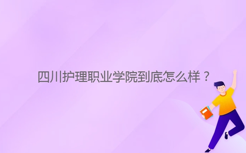 四川護(hù)理職業(yè)學(xué)院到底怎么樣？