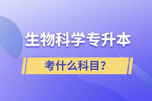 生物科學(xué)專升本考什么科目？考試哪些內(nèi)容？