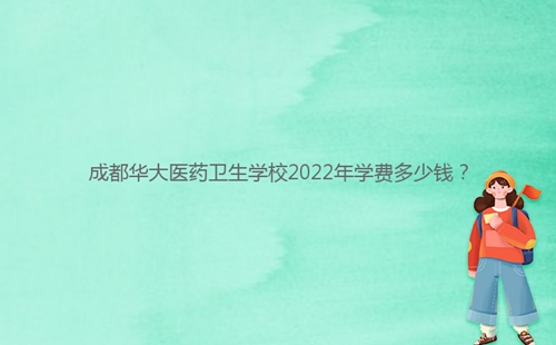 成都華大醫(yī)藥衛(wèi)生學(xué)校2022年學(xué)費(fèi)多少錢(qián)？