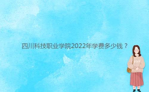 四川科技職業(yè)學(xué)院2022年學(xué)費(fèi)多少錢？