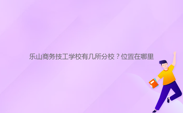 樂山商務(wù)技工學(xué)校有幾所分校？位置在哪里