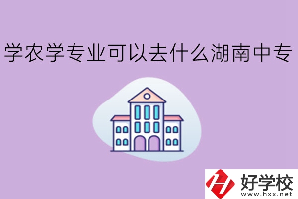 學(xué)農(nóng)學(xué)專(zhuān)業(yè)可以去什么湖南中專(zhuān)?