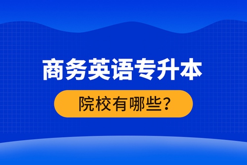 商務(wù)英語專升本院校有哪些？ 