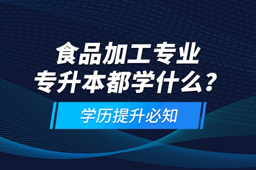 食品加工專業(yè)專升本都學什么？學歷提升必知