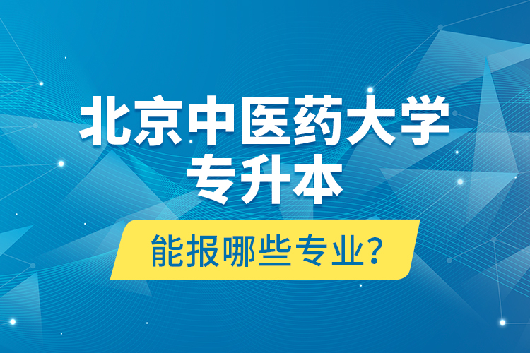 北京中醫(yī)藥大學(xué)專升本能報哪些專業(yè)？