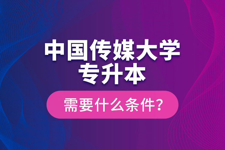 中國傳媒大學(xué)專升本需要什么條件？