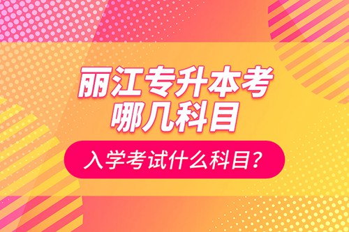 麗江專升本考哪幾科目？入學(xué)考試什么科目？