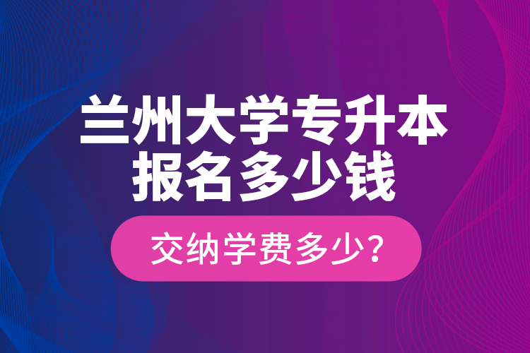 蘭州大學(xué)專升本報名多少錢？交納學(xué)費多少？