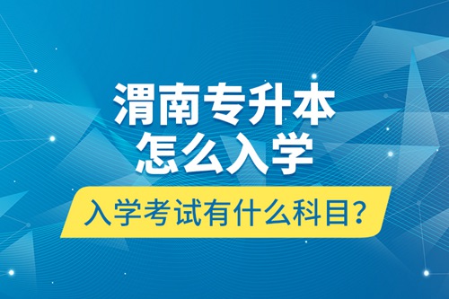 渭南專升本怎么入學？入學考試有什么科目？