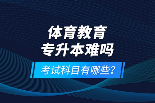 體育教育專升本難嗎？考試科目有哪些？