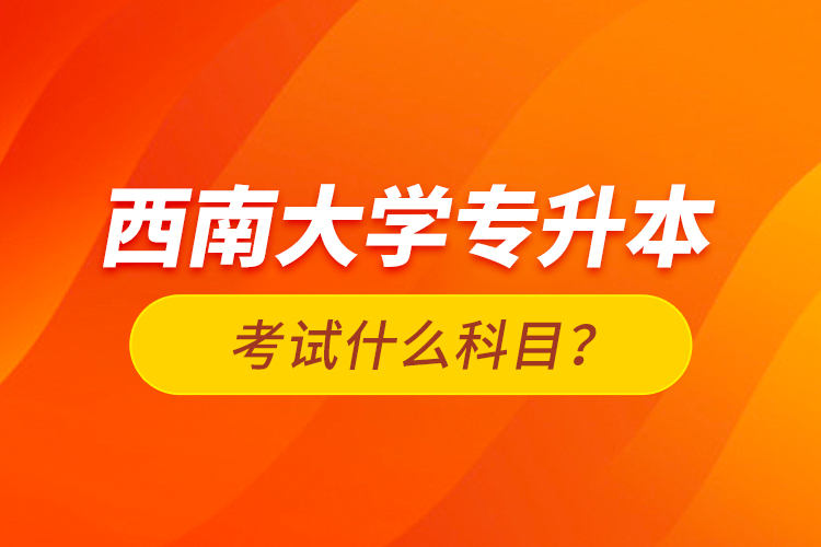 西南大學(xué)專升本考試什么科目？