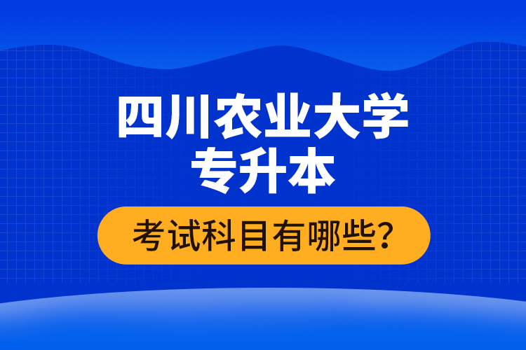 四川農(nóng)業(yè)大學(xué)專升本考試科目有哪些？