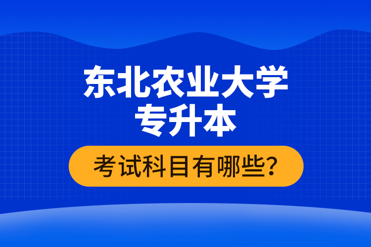 東北農(nóng)業(yè)大學(xué)專升本考試科目有哪些？