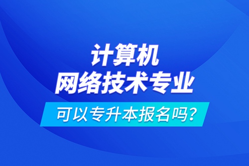 計算機網(wǎng)絡技術(shù)專業(yè)可以專升本報名嗎？