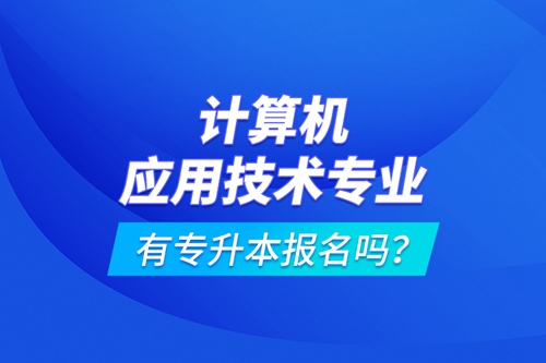 計(jì)算機(jī)應(yīng)用技術(shù)專(zhuān)業(yè)有專(zhuān)升本報(bào)名嗎？