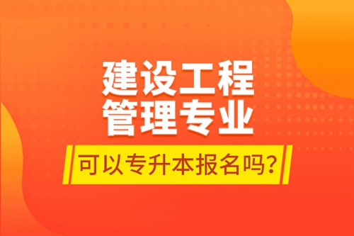 建設(shè)工程管理專業(yè)可以專升本報名嗎？