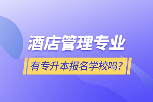 酒店管理專業(yè)有專升本報名學校嗎？