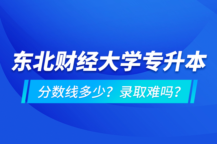 東北財(cái)經(jīng)大學(xué)專升本分?jǐn)?shù)線多少？錄取難嗎？