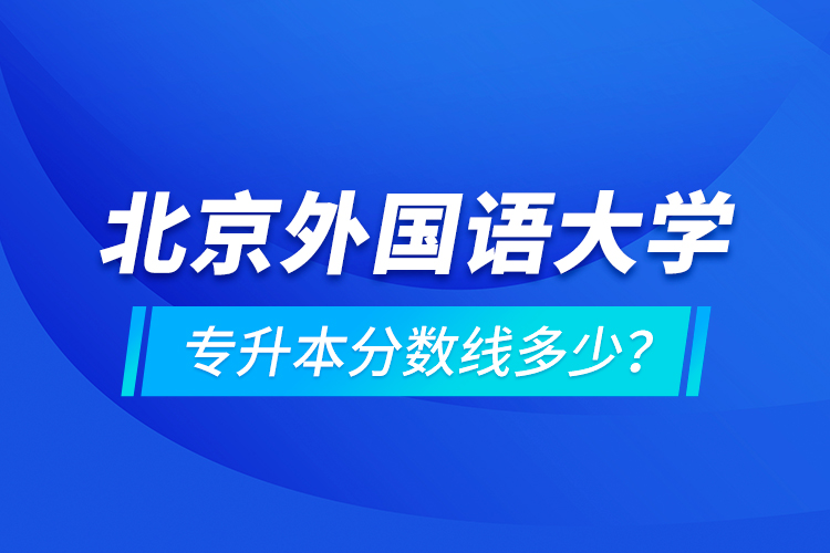 北京外國語大學(xué)專升本分?jǐn)?shù)線多少？