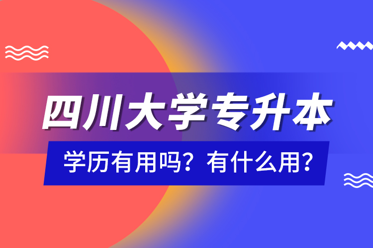 四川大學(xué)專升本學(xué)歷有用嗎？有什么用？