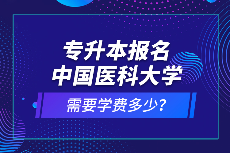 專升本報名中國醫(yī)科大學需要學費多少？