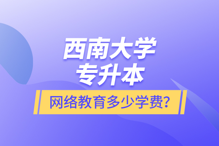 西南大學專升本網絡教育多少學費？