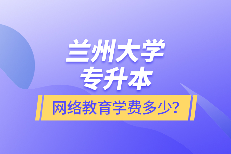 蘭州大學專升本網絡教育學費多少？