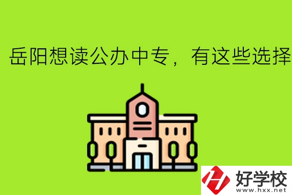 岳陽(yáng)想讀公辦中專，有這些選擇!