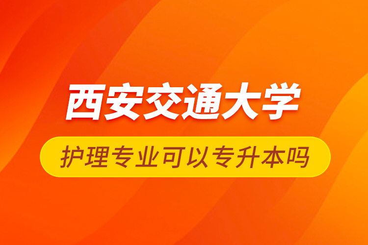 西安交通大學(xué)護(hù)理專業(yè)可以專升本嗎