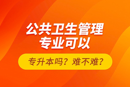 公共衛(wèi)生管理專業(yè)可以專升本嗎？難不難？