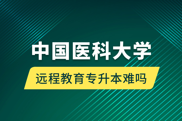 中國醫(yī)科大學遠程教育專升本難嗎