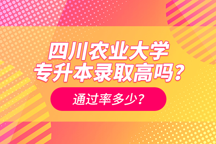 四川農(nóng)業(yè)大學(xué)專升本錄取高嗎？通過率多少？