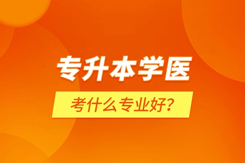 專升本學醫(yī)考什么專業(yè)好？