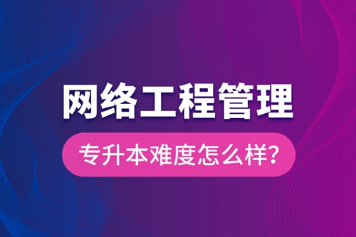 網(wǎng)絡(luò)工程管理專升本難度怎么樣？