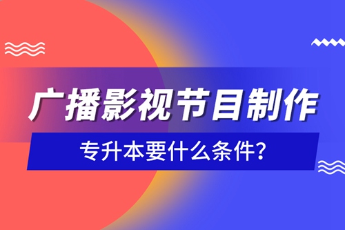 廣播影視節(jié)目制作專升本要什么條件？