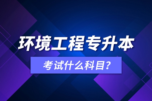 環(huán)境工程專升本考試什么科目？