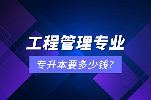 工程管理專業(yè)專升本要多少錢？