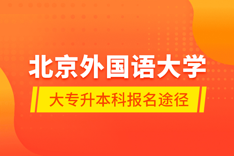 北京外國(guó)語(yǔ)大學(xué)大專升本科報(bào)名途徑