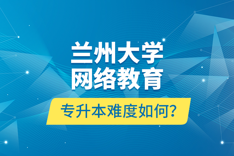 蘭州大學(xué)網(wǎng)絡(luò)教育專升本難度如何？