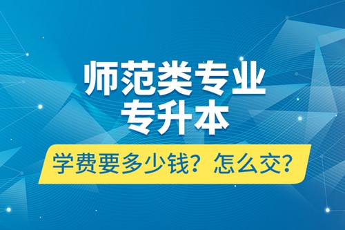 師范類專業(yè)專升本學(xué)費(fèi)要多少錢？怎么交？