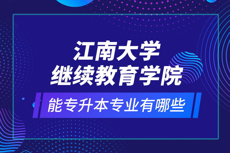 江南大學(xué)繼續(xù)教育學(xué)院能專升本專業(yè)有哪些