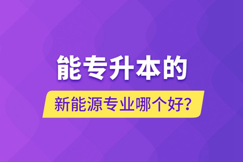 能專升本的新能源專業(yè)哪個好？