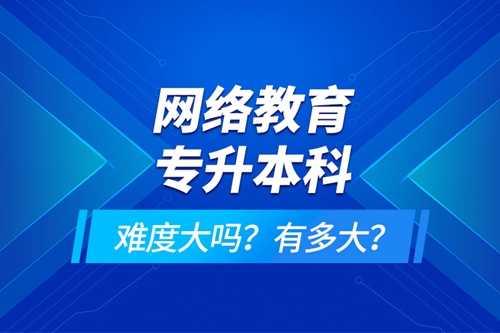 網(wǎng)絡(luò)教育專升本科難度大嗎？有多大？