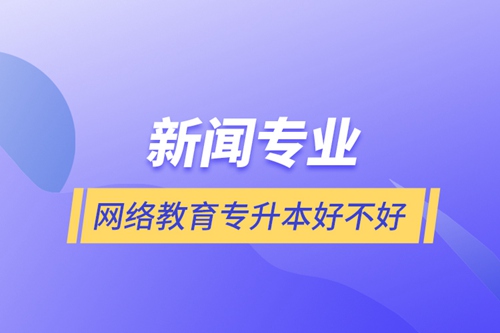 新聞專業(yè)網(wǎng)絡(luò)教育專升本好不好