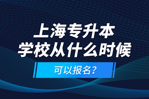 上海專升本學(xué)校從什么時(shí)候可以報(bào)名？