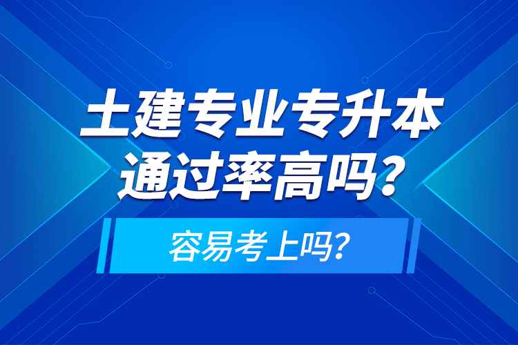 土建專(zhuān)業(yè)專(zhuān)升本通過(guò)率高嗎？容易考上嗎？