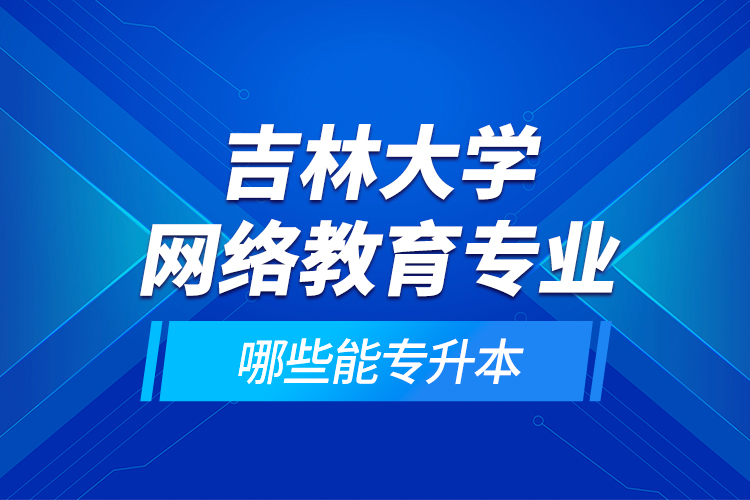 吉林大學網(wǎng)絡(luò)教育專業(yè)哪些能專升本